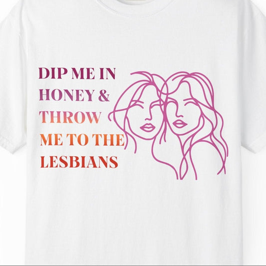 Dip Me in Honey & Throw Me to the Lesbians | Funny Lesbian graphic t-shirt - Queer Energy