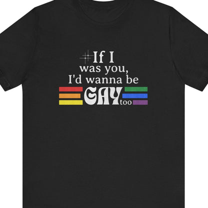 If I was you, I'd wanna be GAY too | Rainbow Funny T-Shirt - Queer Energy