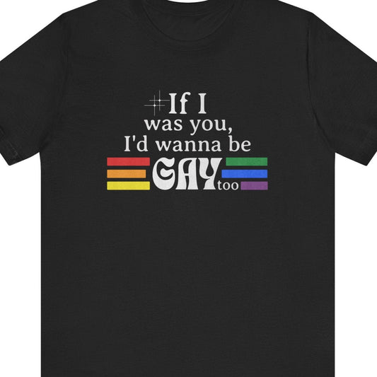 If I was you, I'd wanna be GAY too | Rainbow Funny T-Shirt - Queer Energy