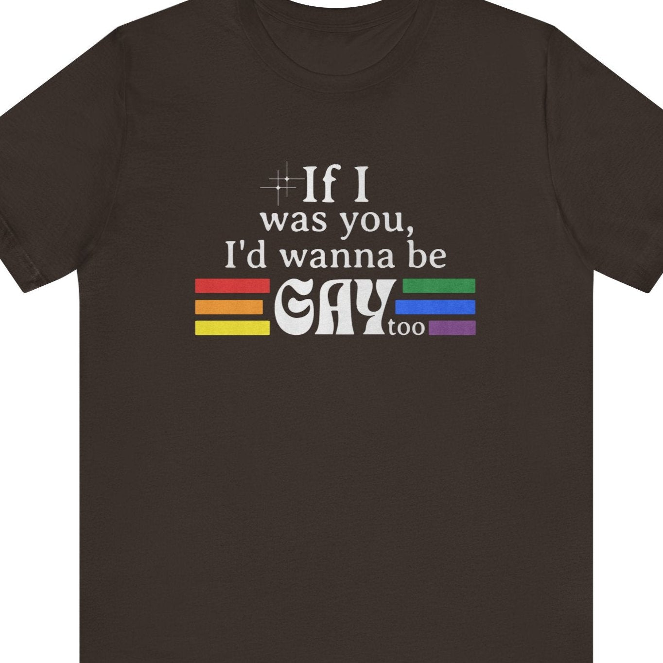 If I was you, I'd wanna be GAY too | Rainbow Funny T-Shirt - Queer Energy