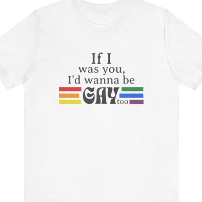 If I was you, I'd wanna be GAY too | Rainbow Funny T-Shirt - Queer Energy