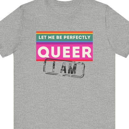 LET ME BE PERFECTLY QUEER - I AM | Gay Pride statement tee - Queer Energy